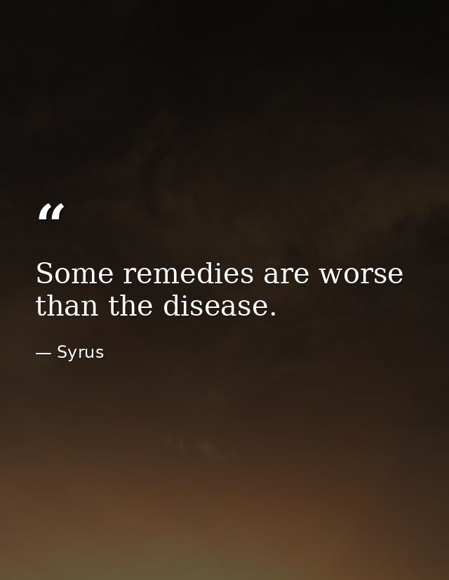 Some remedies are worse than the disease. — Syrus