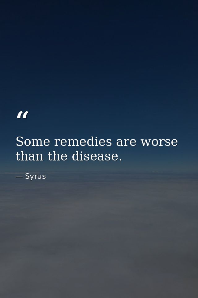 Some remedies are worse than the disease. — Syrus