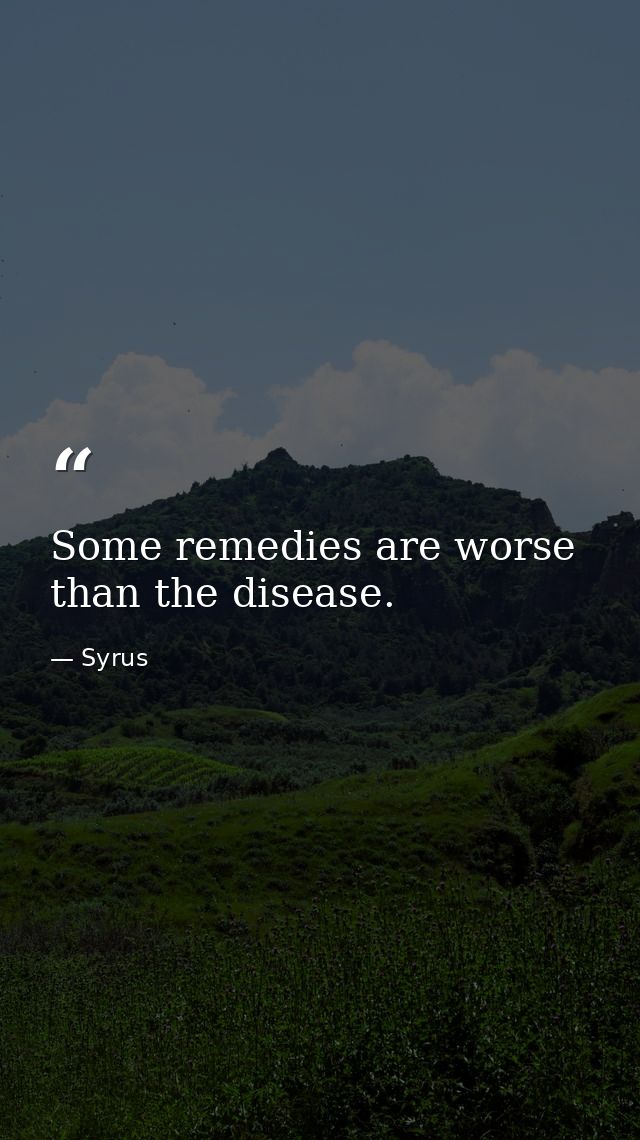 Some remedies are worse than the disease. — Syrus