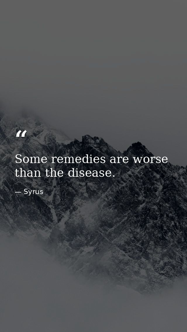 Some remedies are worse than the disease. — Syrus