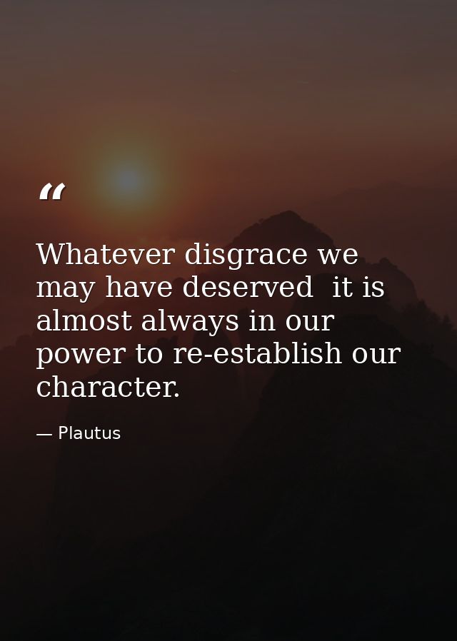 Whatever disgrace we may have deserved  it is almost always in our power to re-establish our character. — Plautus