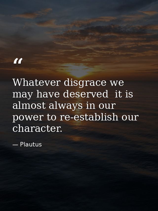Whatever disgrace we may have deserved  it is almost always in our power to re-establish our character. — Plautus