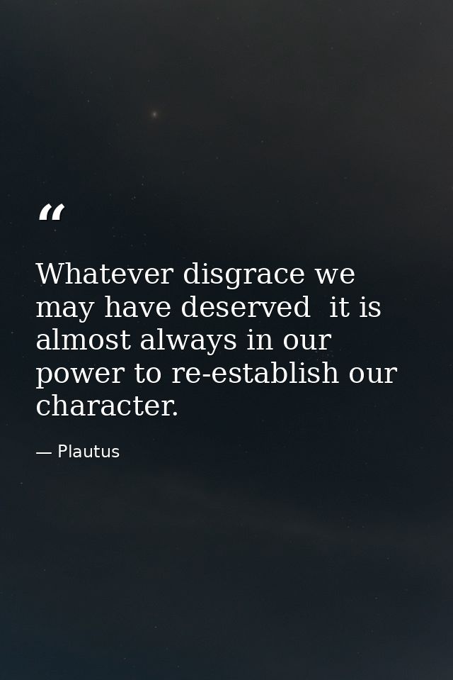 Whatever disgrace we may have deserved  it is almost always in our power to re-establish our character. — Plautus