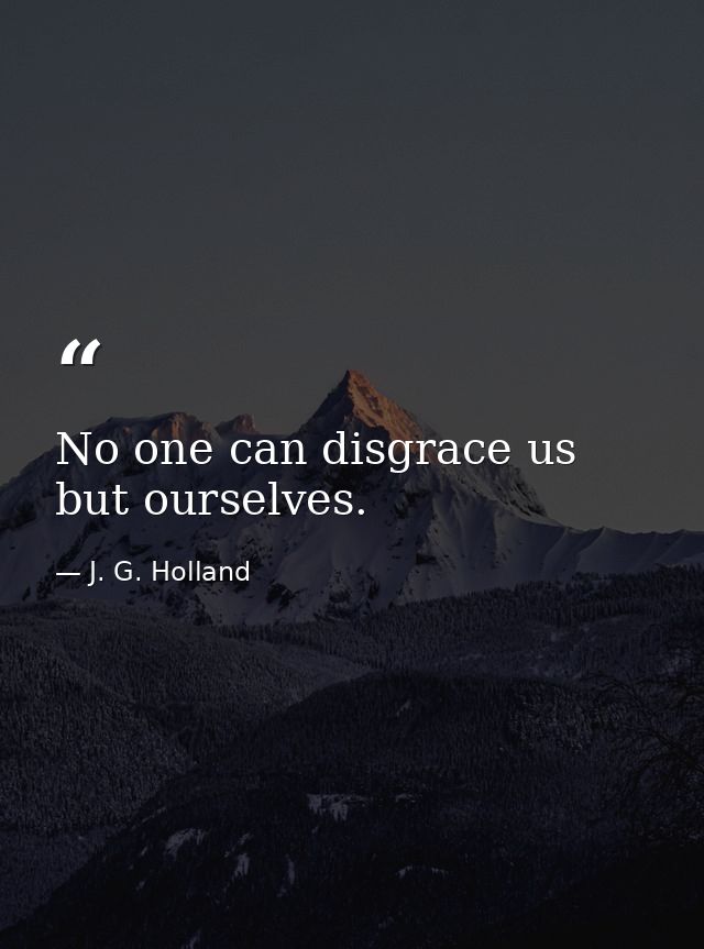 No one can disgrace us but ourselves. — J. G. Holland