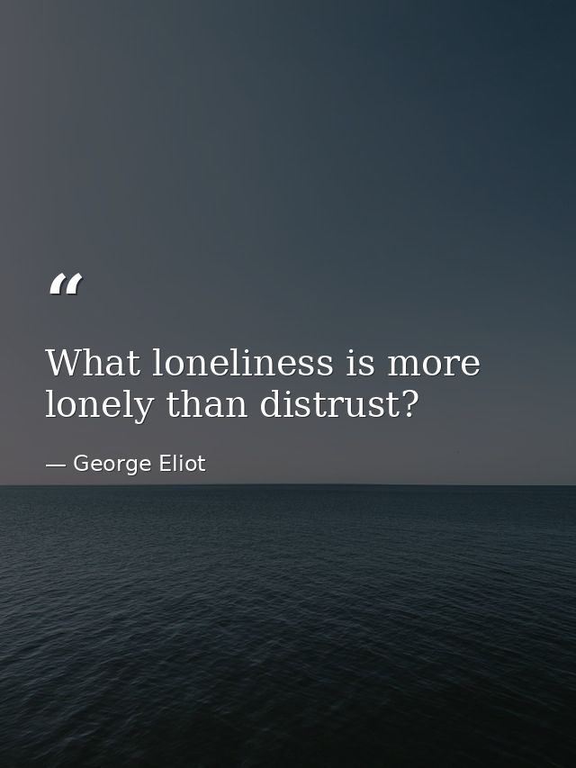 What loneliness is more lonely than distrust? — George Eliot