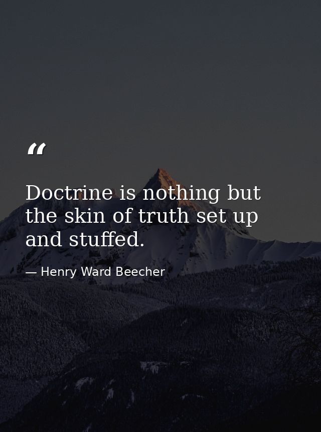 Doctrine is nothing but the skin of truth set up and stuffed. — Henry Ward Beecher