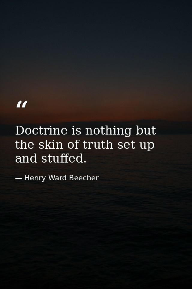 Doctrine is nothing but the skin of truth set up and stuffed. — Henry Ward Beecher