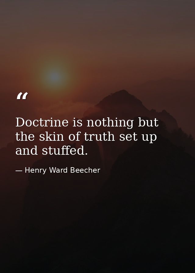 Doctrine is nothing but the skin of truth set up and stuffed. — Henry Ward Beecher