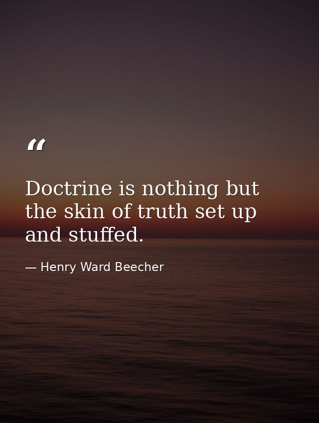 Doctrine is nothing but the skin of truth set up and stuffed. — Henry Ward Beecher
