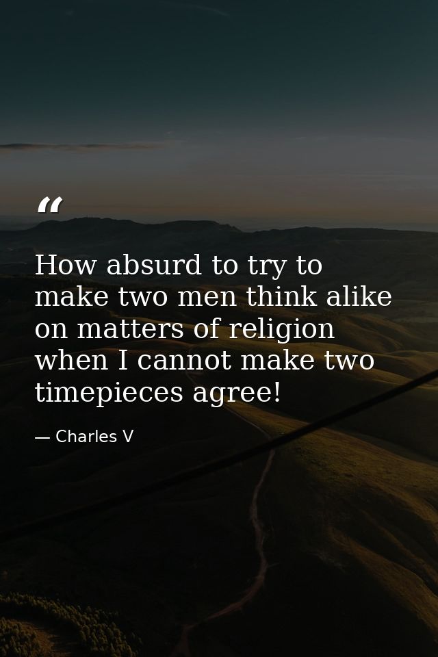 How absurd to try to make two men think alike on matters of religion  when I cannot make two timepieces agree! — Charles V