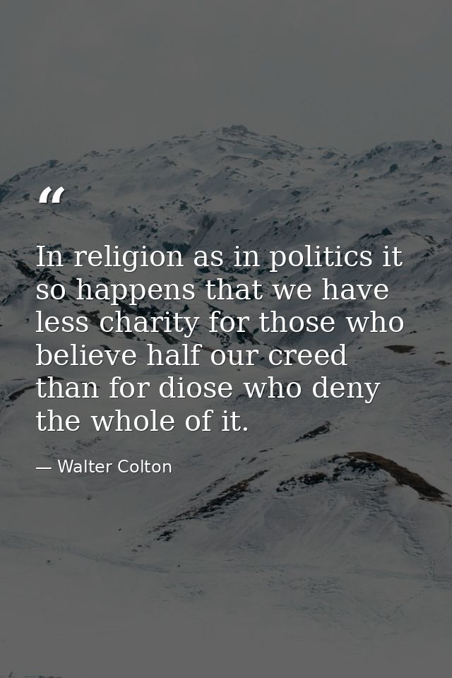 In religion as in politics it so happens that we have less charity for those who believe half our creed  than for diose  — Walter Colton