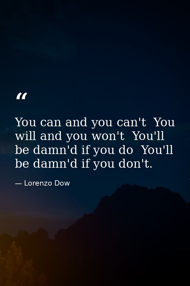You can and you can't  You will and you won't  You'll be damn'd if you do  You'll be damn'd if you don't. — Lorenzo Dow