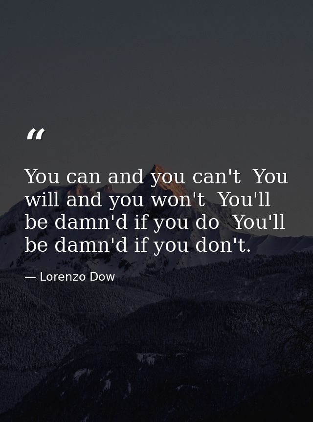You can and you can't  You will and you won't  You'll be damn'd if you do  You'll be damn'd if you don't. — Lorenzo Dow