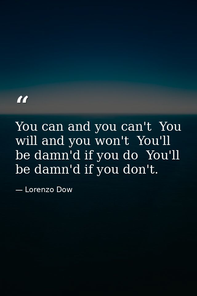 You can and you can't  You will and you won't  You'll be damn'd if you do  You'll be damn'd if you don't. — Lorenzo Dow