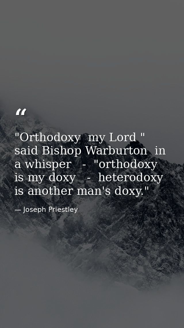 "Orthodoxy  my Lord " said Bishop Warburton  in a whisper   -  "orthodoxy is my doxy   -  heterodoxy is another man's do — Joseph Priestley