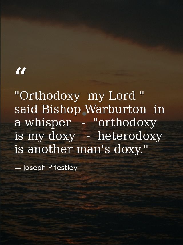 "Orthodoxy  my Lord " said Bishop Warburton  in a whisper   -  "orthodoxy is my doxy   -  heterodoxy is another man's do — Joseph Priestley