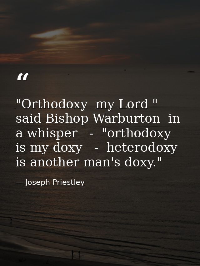 "Orthodoxy  my Lord " said Bishop Warburton  in a whisper   -  "orthodoxy is my doxy   -  heterodoxy is another man's do — Joseph Priestley