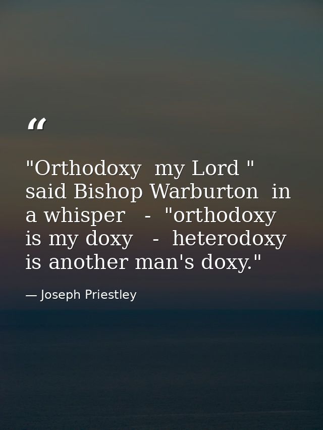 "Orthodoxy  my Lord " said Bishop Warburton  in a whisper   -  "orthodoxy is my doxy   -  heterodoxy is another man's do — Joseph Priestley