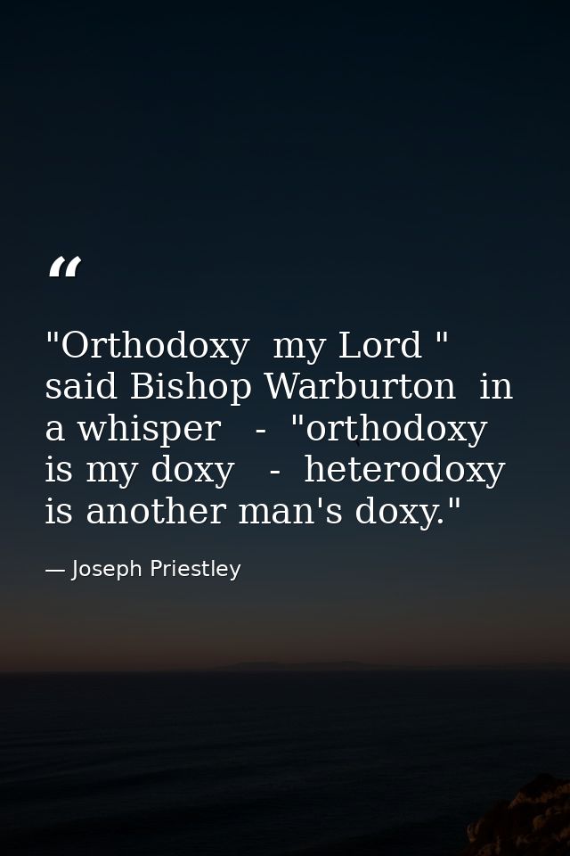 "Orthodoxy  my Lord " said Bishop Warburton  in a whisper   -  "orthodoxy is my doxy   -  heterodoxy is another man's do — Joseph Priestley