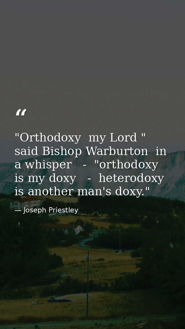"Orthodoxy  my Lord " said Bishop Warburton  in a whisper   -  "orthodoxy is my doxy   -  heterodoxy is another man's do — Joseph Priestley