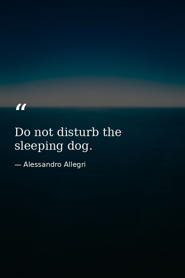 Do not disturb the sleeping dog. — Alessandro Allegri