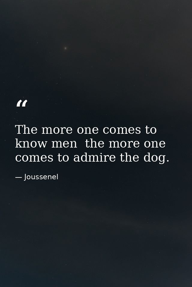 The more one comes to know men  the more one comes to admire the dog. — Joussenel