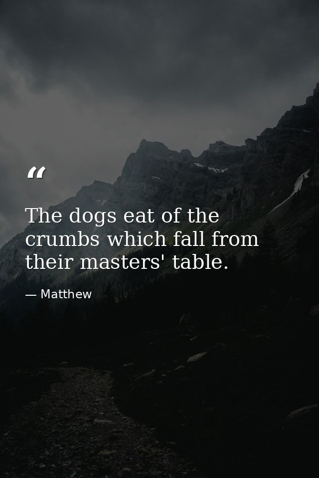 The dogs eat of the crumbs which fall from their masters' table. — Matthew