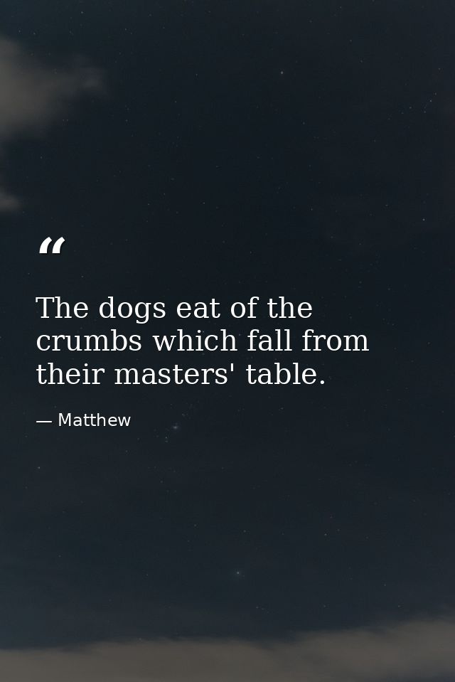 The dogs eat of the crumbs which fall from their masters' table. — Matthew