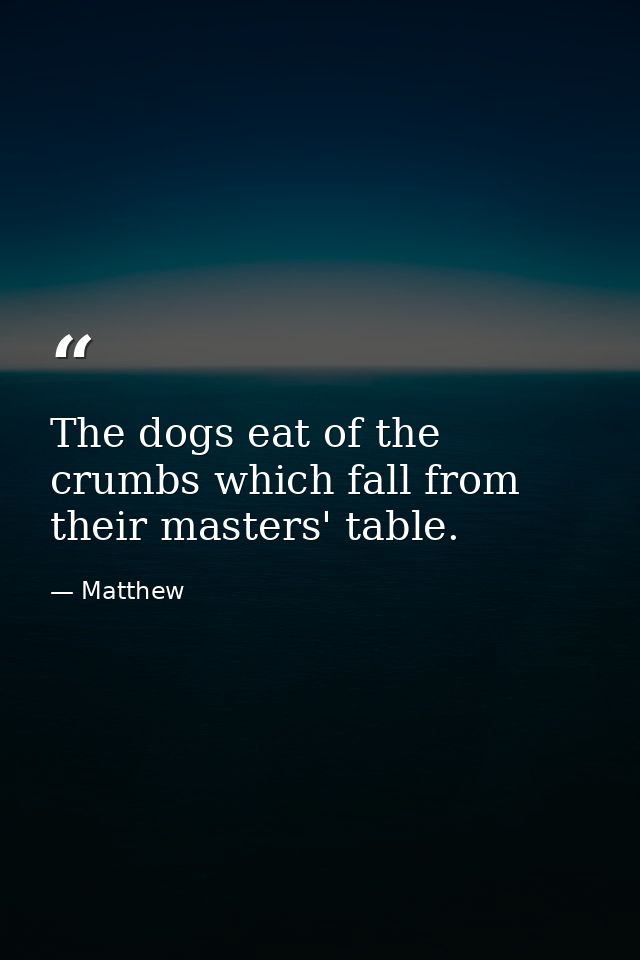 The dogs eat of the crumbs which fall from their masters' table. — Matthew