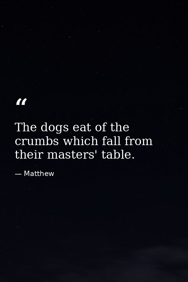 The dogs eat of the crumbs which fall from their masters' table. — Matthew