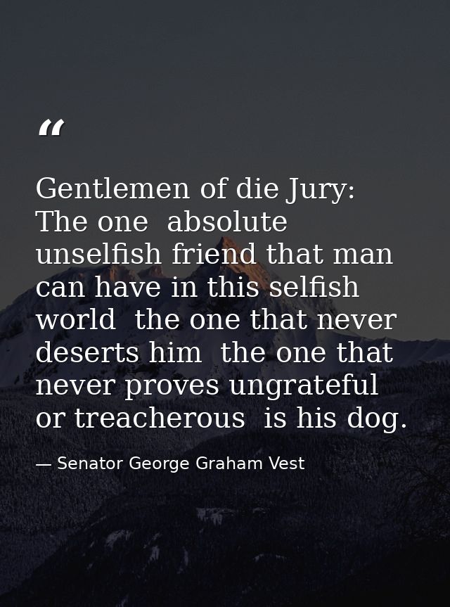 Gentlemen of die Jury: The one  absolute  unselfish friend that man can have in this selfish world  the one that never d — Senator George Graham Vest