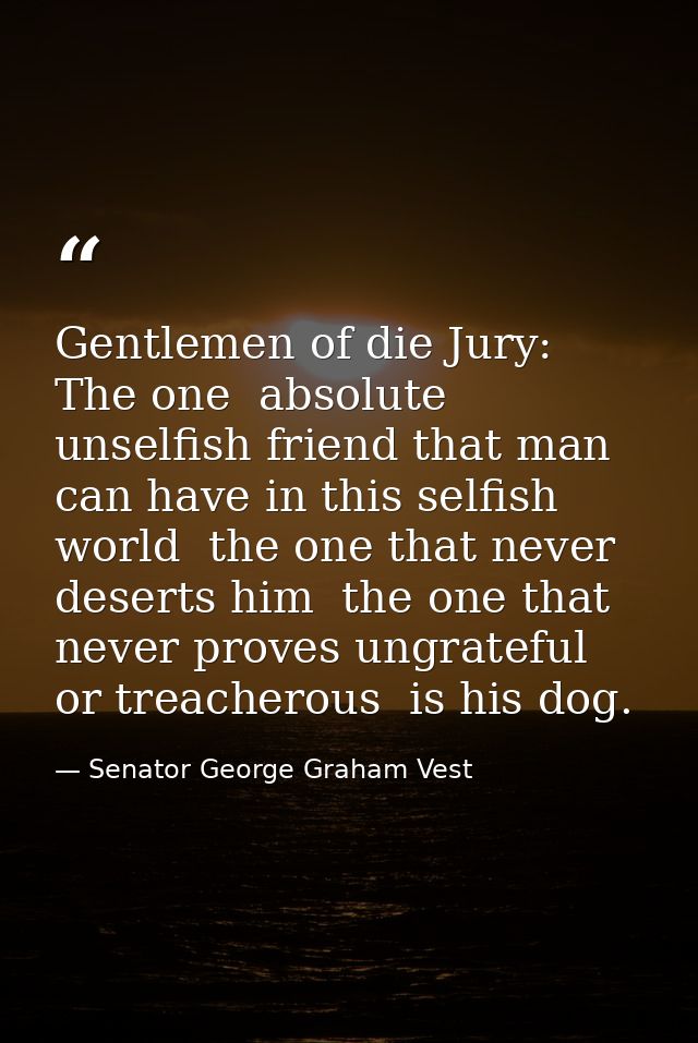 Gentlemen of die Jury: The one  absolute  unselfish friend that man can have in this selfish world  the one that never d — Senator George Graham Vest