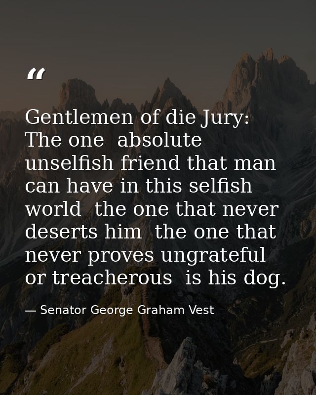 Gentlemen of die Jury: The one  absolute  unselfish friend that man can have in this selfish world  the one that never d — Senator George Graham Vest
