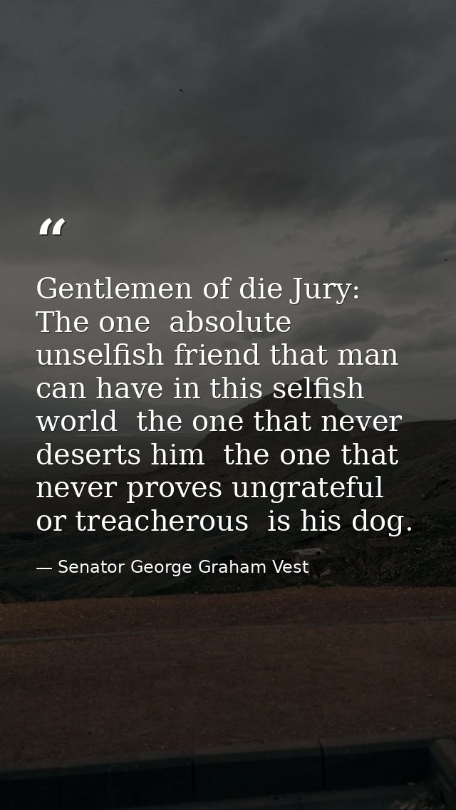 Gentlemen of die Jury: The one  absolute  unselfish friend that man can have in this selfish world  the one that never d — Senator George Graham Vest