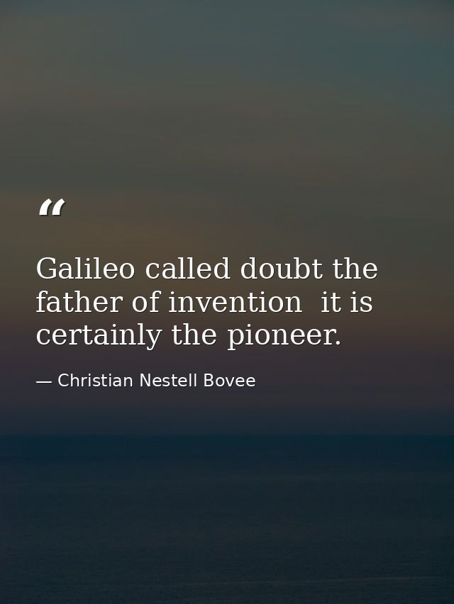 Galileo called doubt the father of invention  it is certainly the pioneer. — Christian Nestell Bovee