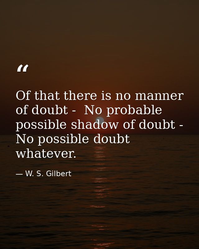 Of that there is no manner of doubt -  No probable  possible shadow of doubt -  No possible doubt whatever. — W. S. Gilbert
