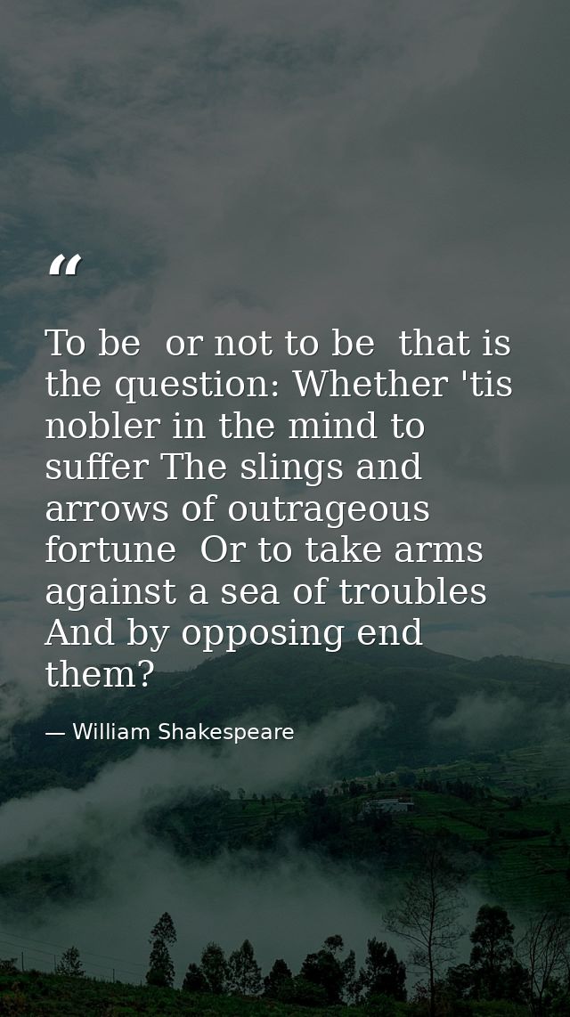 To be  or not to be  that is the question: Whether 'tis nobler in the mind to suffer The slings and arrows of outrageous — William Shakespeare