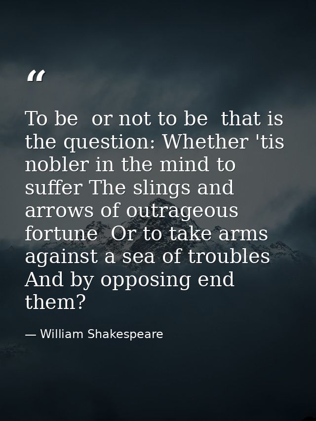 To be  or not to be  that is the question: Whether 'tis nobler in the mind to suffer The slings and arrows of outrageous — William Shakespeare