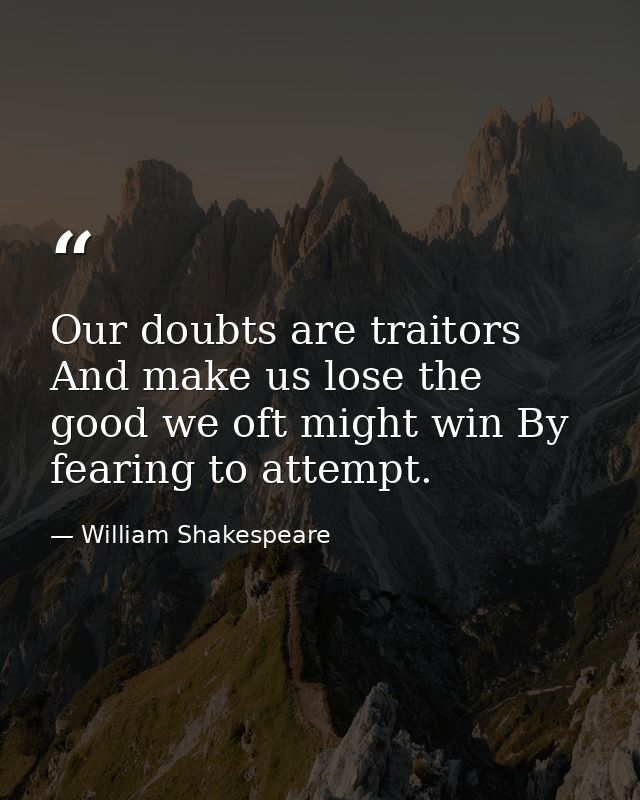 Our doubts are traitors And make us lose the good we oft might win By fearing to attempt. — William Shakespeare