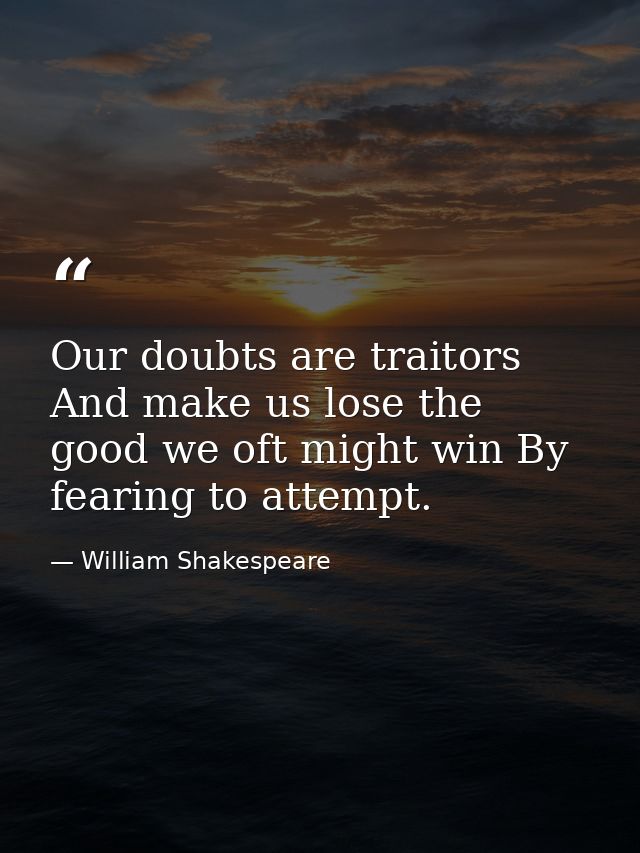 Our doubts are traitors And make us lose the good we oft might win By fearing to attempt. — William Shakespeare