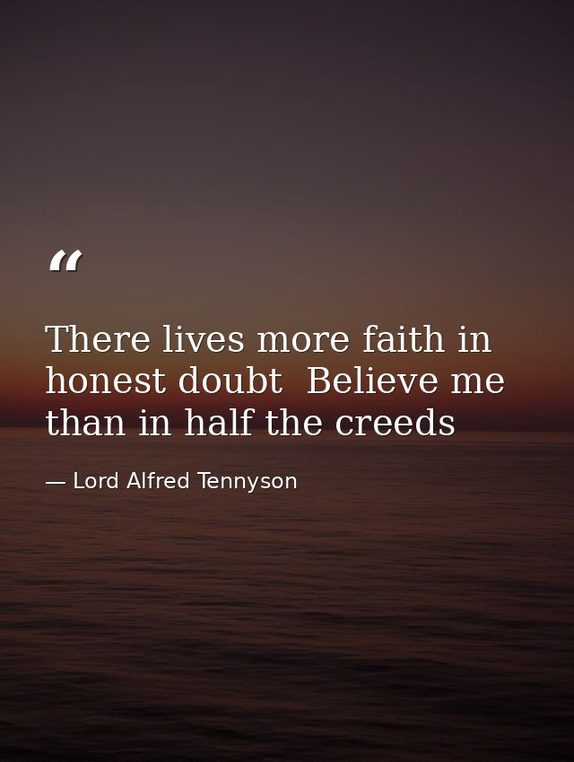 There lives more faith in honest doubt  Believe me  than in half the creeds — Lord Alfred Tennyson