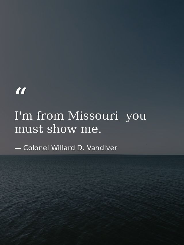 I'm from Missouri  you must show me. — Colonel Willard D. Vandiver