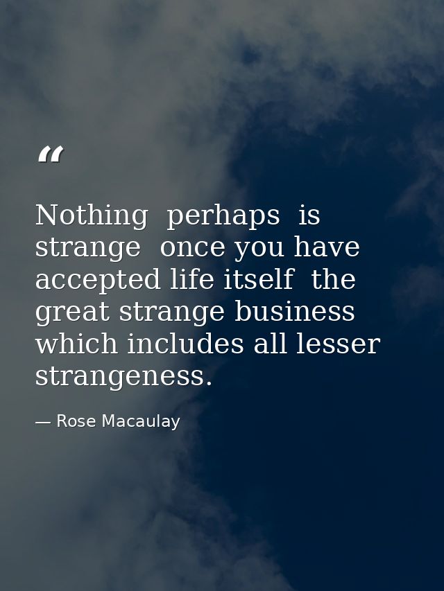 Nothing  perhaps  is strange  once you have accepted life itself  the great strange business which includes all lesser s — Rose Macaulay