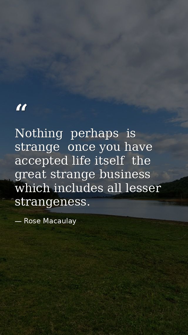 Nothing  perhaps  is strange  once you have accepted life itself  the great strange business which includes all lesser s — Rose Macaulay
