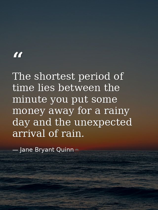 The shortest period of time lies between the minute you put some money away for a rainy day and the unexpected arrival o — Jane Bryant Quinn