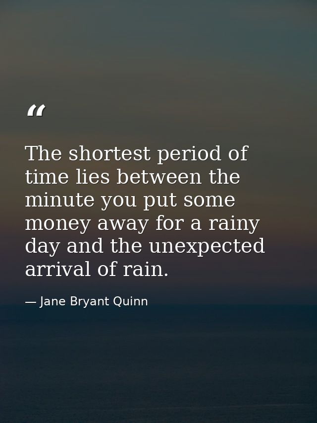 The shortest period of time lies between the minute you put some money away for a rainy day and the unexpected arrival o — Jane Bryant Quinn
