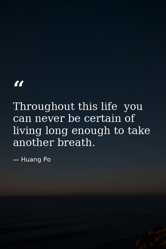 Throughout this life  you can never be certain of living long enough to take another breath. — Huang Po