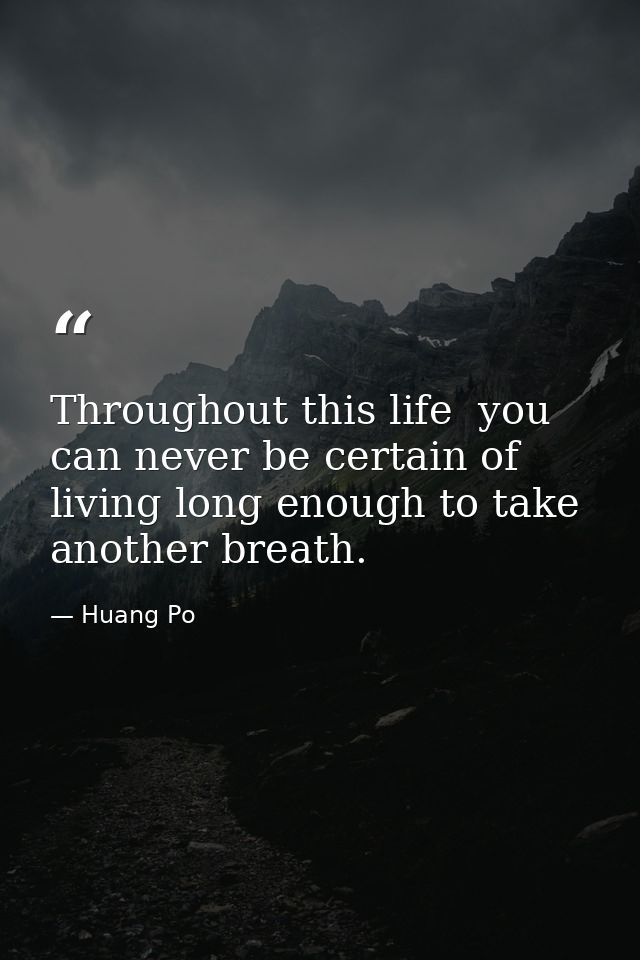 Throughout this life  you can never be certain of living long enough to take another breath. — Huang Po