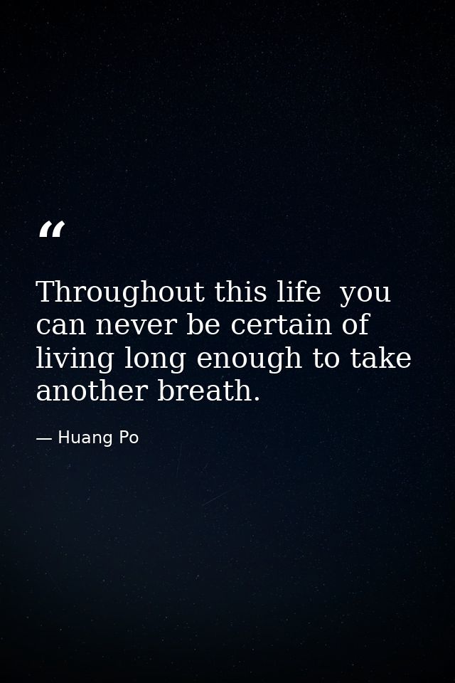 Throughout this life  you can never be certain of living long enough to take another breath. — Huang Po