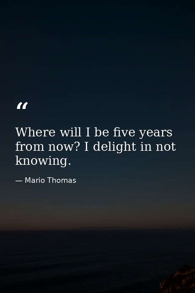 Where will I be five years from now? I delight in not knowing. — Mario Thomas